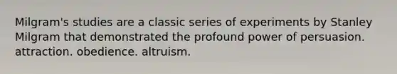 Milgram's studies are a classic series of experiments by Stanley Milgram that demonstrated the profound power of persuasion. attraction. obedience. altruism.