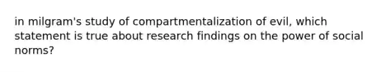 in milgram's study of compartmentalization of evil, which statement is true about research findings on the power of social norms?