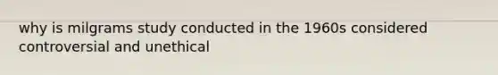 why is milgrams study conducted in the 1960s considered controversial and unethical