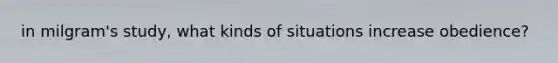 in milgram's study, what kinds of situations increase obedience?