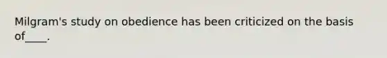 Milgram's study on obedience has been criticized on the basis of____.