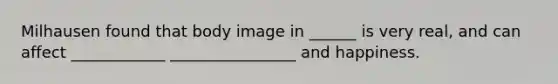 Milhausen found that body image in ______ is very real, and can affect ____________ ________________ and happiness.