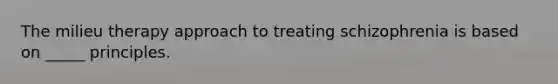 The milieu therapy approach to treating schizophrenia is based on _____ principles.