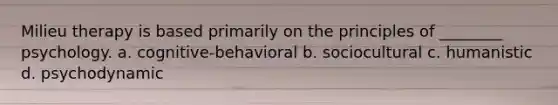 Milieu therapy is based primarily on the principles of ________ psychology. a. cognitive-behavioral b. sociocultural c. humanistic d. psychodynamic