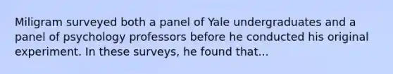 Miligram surveyed both a panel of Yale undergraduates and a panel of psychology professors before he conducted his original experiment. In these surveys, he found that...