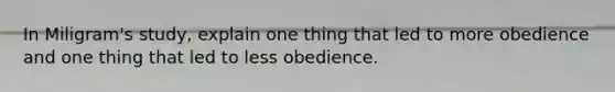 In Miligram's study, explain one thing that led to more obedience and one thing that led to less obedience.