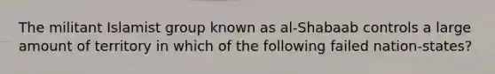 The militant Islamist group known as al-Shabaab controls a large amount of territory in which of the following failed nation-states?
