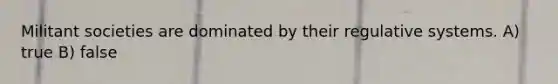 Militant societies are dominated by their regulative systems. A) true B) false