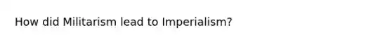 How did Militarism lead to Imperialism?