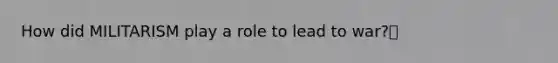 How did MILITARISM play a role to lead to war?🌟