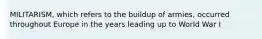 MILITARISM, which refers to the buildup of armies, occurred throughout Europe in the years leading up to World War I