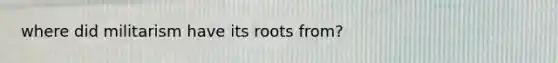 where did militarism have its roots from?