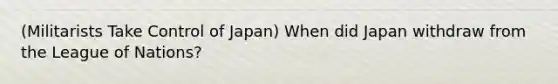 (Militarists Take Control of Japan) When did Japan withdraw from the League of Nations?