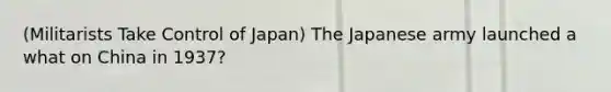 (Militarists Take Control of Japan) The Japanese army launched a what on China in 1937?