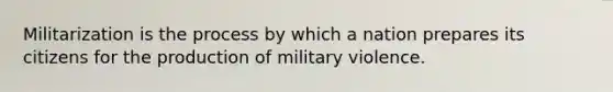 Militarization is the process by which a nation prepares its citizens for the production of military violence.