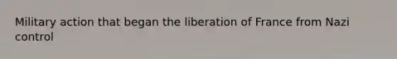 Military action that began the liberation of France from Nazi control