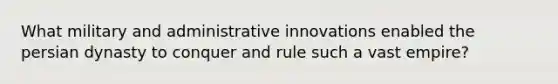 What military and administrative innovations enabled the persian dynasty to conquer and rule such a vast empire?