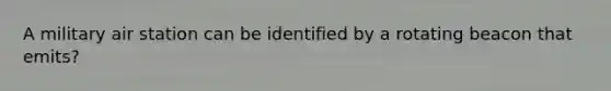 A military air station can be identified by a rotating beacon that emits?