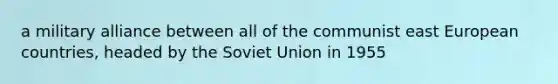 a military alliance between all of the communist east European countries, headed by the Soviet Union in 1955