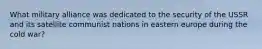 What military alliance was dedicated to the security of the USSR and its satellite communist nations in eastern europe during the cold war?