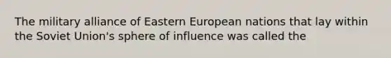 The military alliance of Eastern European nations that lay within the Soviet Union's sphere of influence was called the