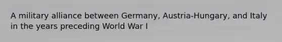 A military alliance between Germany, Austria-Hungary, and Italy in the years preceding World War I