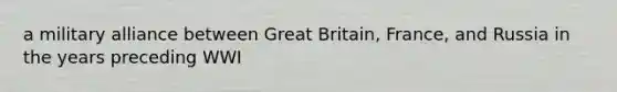 a military alliance between Great Britain, France, and Russia in the years preceding WWI