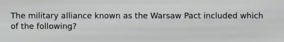 The military alliance known as the Warsaw Pact included which of the following?