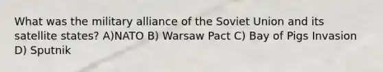 What was the military alliance of the <a href='https://www.questionai.com/knowledge/kmhoGLx3kx-soviet-union' class='anchor-knowledge'>soviet union</a> and its satellite states? A)NATO B) Warsaw Pact C) Bay of Pigs Invasion D) Sputnik