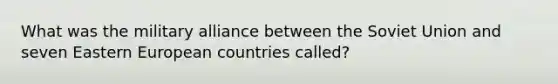 What was the military alliance between the Soviet Union and seven Eastern European countries called?