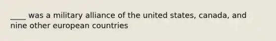 ____ was a military alliance of the united states, canada, and nine other european countries