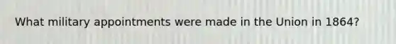 What military appointments were made in the Union in 1864?