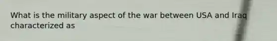 What is the military aspect of the war between USA and Iraq characterized as