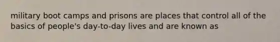 military boot camps and prisons are places that control all of the basics of people's day-to-day lives and are known as