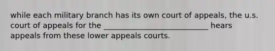 while each military branch has its own court of appeals, the u.s. court of appeals for the ___________________________ hears appeals from these lower appeals courts.