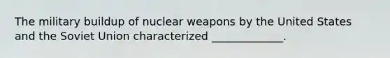 The military buildup of nuclear weapons by the United States and the Soviet Union characterized _____________.