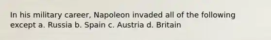 In his military career, Napoleon invaded all of the following except a. Russia b. Spain c. Austria d. Britain