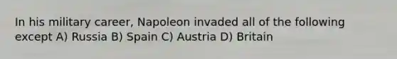 In his military career, Napoleon invaded all of the following except A) Russia B) Spain C) Austria D) Britain