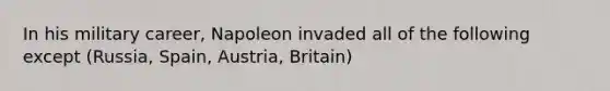 In his military career, Napoleon invaded all of the following except (Russia, Spain, Austria, Britain)