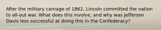 After the military carnage of 1862, Lincoln committed the nation to all-out war. What does this involve, and why was Jefferson Davis less successful at doing this in the Confederacy?