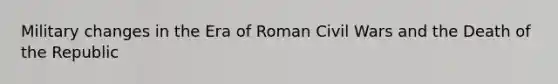 Military changes in the Era of Roman Civil Wars and the Death of the Republic