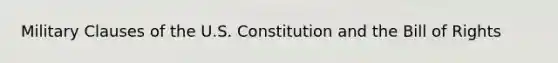 Military Clauses of the U.S. Constitution and the Bill of Rights