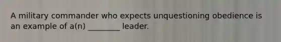 A military commander who expects unquestioning obedience is an example of a(n) ________ leader.