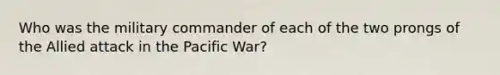 Who was the military commander of each of the two prongs of the Allied attack in the Pacific War?