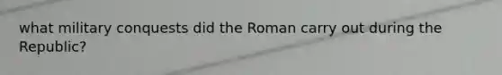 what military conquests did the Roman carry out during the Republic?