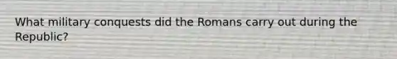 What military conquests did the Romans carry out during the Republic?