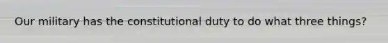 Our military has the constitutional duty to do what three things?