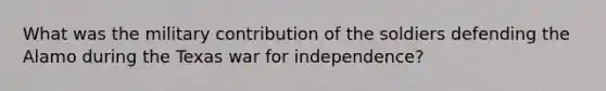 What was the military contribution of the soldiers defending the Alamo during the Texas war for independence?