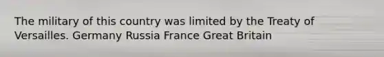 The military of this country was limited by the Treaty of Versailles. Germany Russia France Great Britain