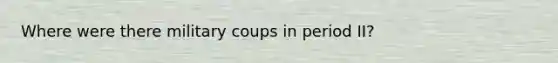 Where were there military coups in period II?